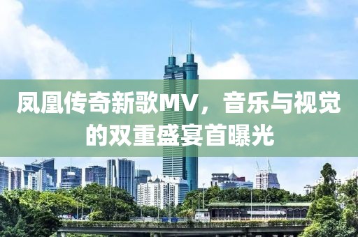 鳳凰傳奇新歌MV，音樂與視覺的雙重盛宴首曝光