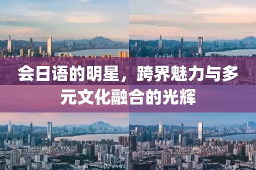 會日語的明星，跨界魅力與多元文化融合的光輝