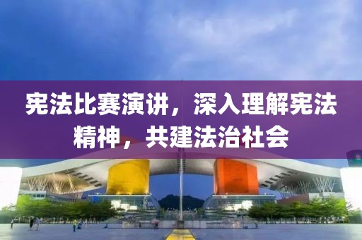 憲法比賽演講，深入理解憲法精神，共建法治社會(huì)