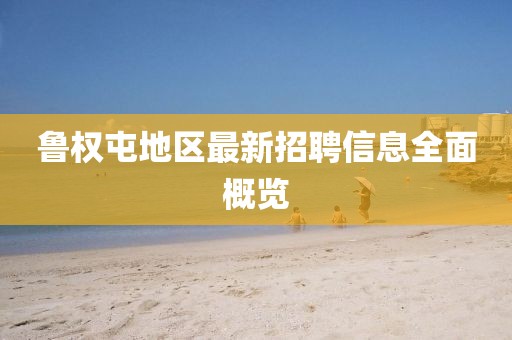 魯權(quán)屯地區(qū)最新招聘信息全面概覽