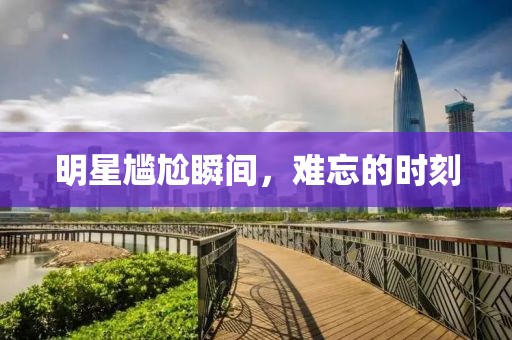 明星尷尬瞬間，難忘的時(shí)刻