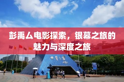 彭禹厶電影探索，銀幕之旅的魅力與深度之旅
