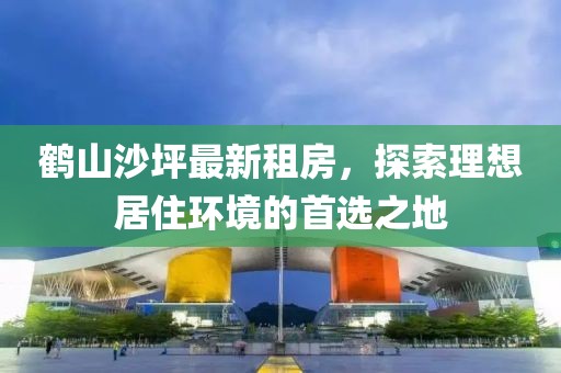 鶴山沙坪最新租房，探索理想居住環(huán)境的首選之地