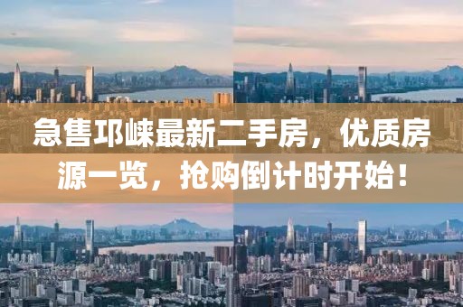 急售邛崍最新二手房，優(yōu)質(zhì)房源一覽，搶購倒計時開始！