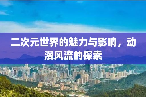 二次元世界的魅力與影響，動(dòng)漫風(fēng)流的探索