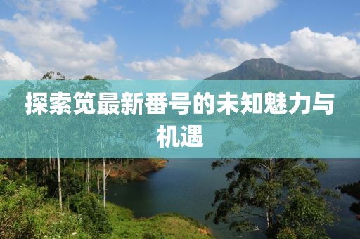 探索筧最新番號的未知魅力與機遇