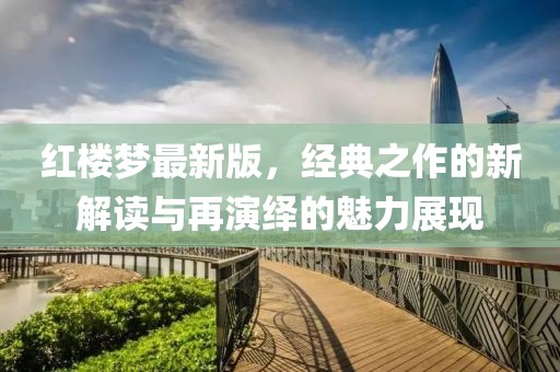 紅樓夢(mèng)最新版，經(jīng)典之作的新解讀與再演繹的魅力展現(xiàn)