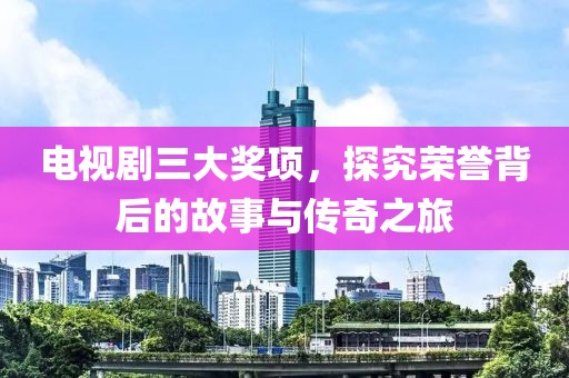 電視劇三大獎項，探究榮譽背后的故事與傳奇之旅