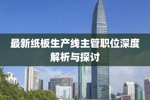 最新紙板生產(chǎn)線主管職位深度解析與探討