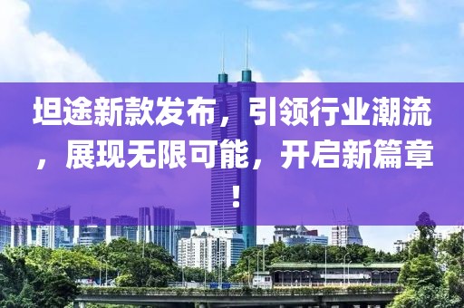 坦途新款發(fā)布，引領(lǐng)行業(yè)潮流，展現(xiàn)無限可能，開啟新篇章！