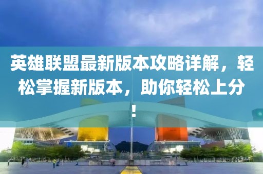 英雄聯(lián)盟最新版本攻略詳解，輕松掌握新版本，助你輕松上分！