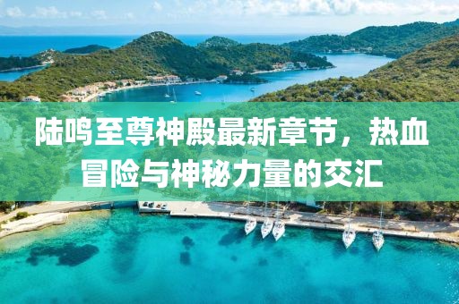 陸鳴至尊神殿最新章節(jié)，熱血冒險(xiǎn)與神秘力量的交匯