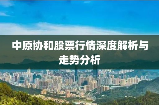 中原協(xié)和股票行情深度解析與走勢分析