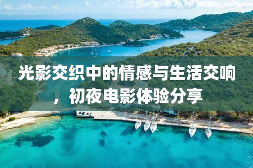 光影交織中的情感與生活交響，初夜電影體驗分享