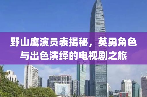 野山鷹演員表揭秘，英勇角色與出色演繹的電視劇之旅