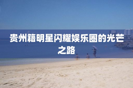 貴州籍明星閃耀娛樂圈的光芒之路