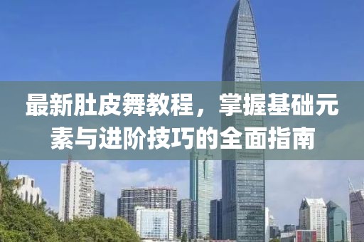 最新肚皮舞教程，掌握基礎(chǔ)元素與進階技巧的全面指南