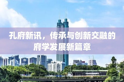 孔府新訊，傳承與創(chuàng)新交融的府學(xué)發(fā)展新篇章