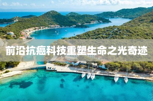 前沿抗癌科技重塑生命之光奇跡