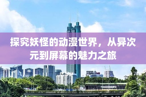 探究妖怪的動(dòng)漫世界，從異次元到屏幕的魅力之旅