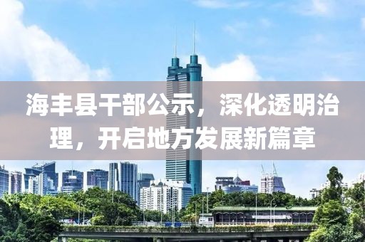 海豐縣干部公示，深化透明治理，開啟地方發(fā)展新篇章