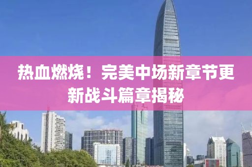 熱血燃燒！完美中場(chǎng)新章節(jié)更新戰(zhàn)斗篇章揭秘