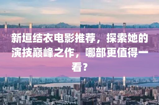 新垣結衣電影推薦，探索她的演技巔峰之作，哪部更值得一看？