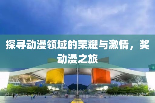 探尋動(dòng)漫領(lǐng)域的榮耀與激情，獎(jiǎng)動(dòng)漫之旅