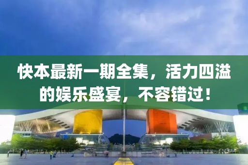 快本最新一期全集，活力四溢的娛樂盛宴，不容錯(cuò)過！
