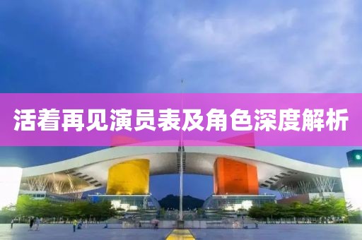 活著再見演員表及角色深度解析