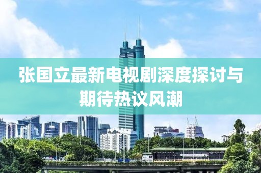 張國立最新電視劇深度探討與期待熱議風(fēng)潮