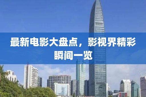 最新電影大盤(pán)點(diǎn)，影視界精彩瞬間一覽