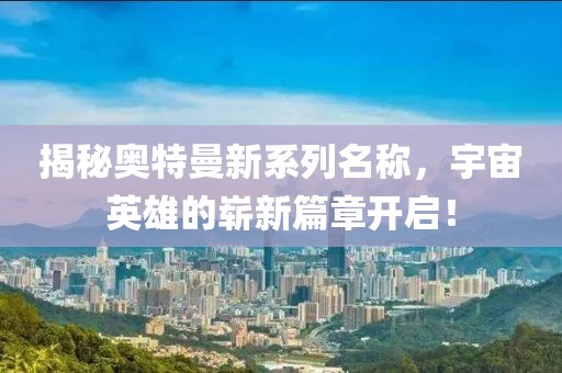 揭秘奧特曼新系列名稱，宇宙英雄的嶄新篇章開(kāi)啟！