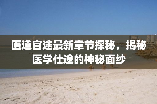 醫(yī)道官途最新章節(jié)探秘，揭秘醫(yī)學(xué)仕途的神秘面紗