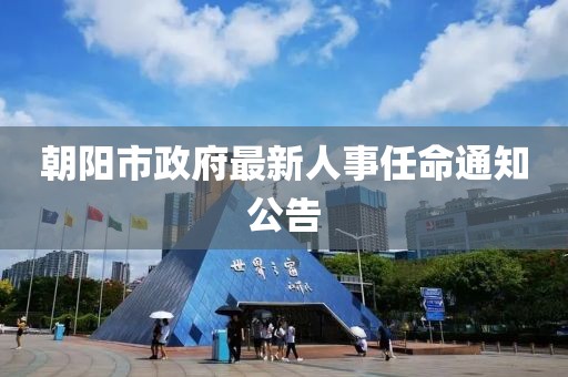 朝陽市政府最新人事任命通知公告