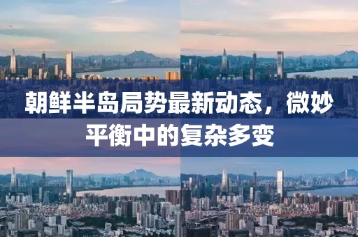 朝鮮半島局勢最新動態(tài)，微妙平衡中的復雜多變