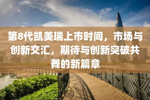 第8代凱美瑞上市時(shí)間，市場(chǎng)與創(chuàng)新交匯，期待與創(chuàng)新突破共舞的新篇章