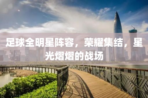 足球全明星陣容，榮耀集結(jié)，星光熠熠的戰(zhàn)場
