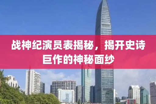 戰(zhàn)神紀(jì)演員表揭秘，揭開(kāi)史詩(shī)巨作的神秘面紗