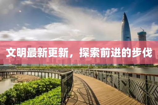 文明最新更新，探索前進(jìn)的步伐