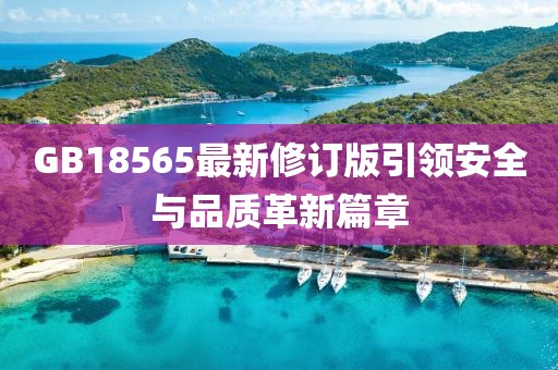 GB18565最新修訂版引領(lǐng)安全與品質(zhì)革新篇章