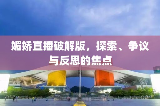 媚嬌直播破解版，探索、爭議與反思的焦點(diǎn)