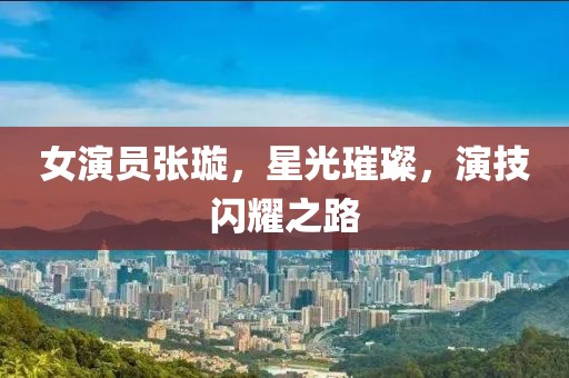 女演員張璇，星光璀璨，演技閃耀之路