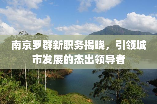 南京羅群新職務揭曉，引領城市發(fā)展的杰出領導者