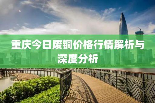 重慶今日廢銅價格行情解析與深度分析