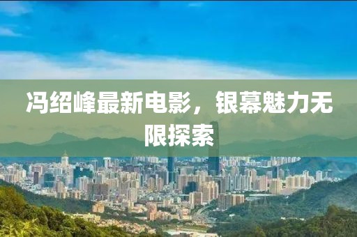 馮紹峰最新電影，銀幕魅力無限探索