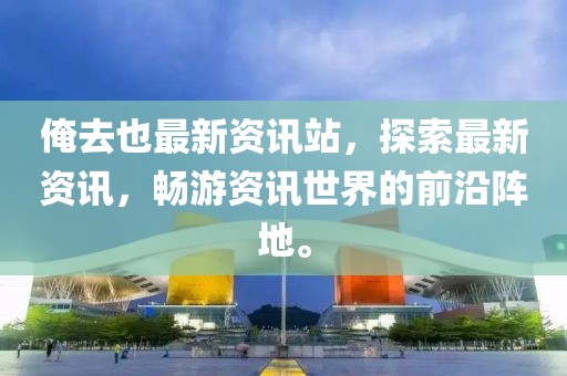俺去也最新資訊站，探索最新資訊，暢游資訊世界的前沿陣地。