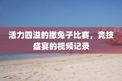 活力四溢的撒兔子比賽，競技盛宴的視頻記錄