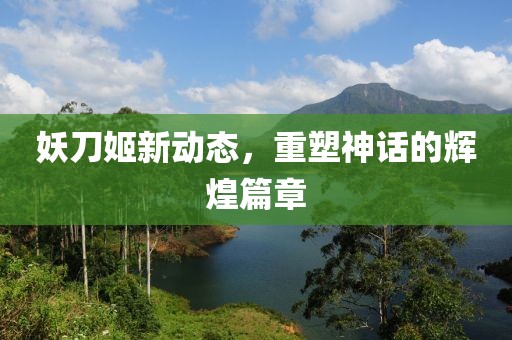 妖刀姬新動(dòng)態(tài)，重塑神話的輝煌篇章