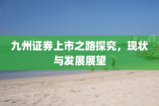 九州證券上市之路探究，現(xiàn)狀與發(fā)展展望